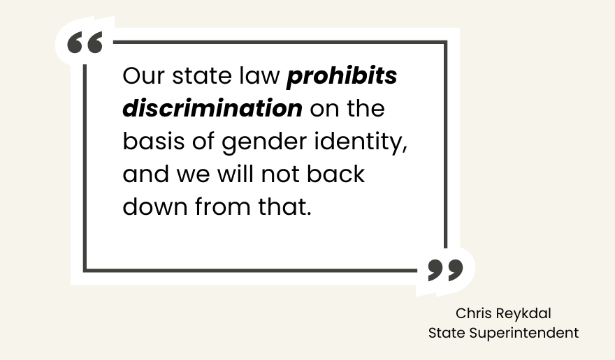 Our state law prohibits discrimination on the basis of gender identity, and we will not back down from that. State Superintendent Chris Reykdal