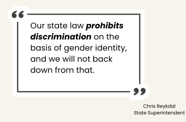 Our state law prohibits discrimination on the basis of gender identity, and we will not back down from that. State Superintendent Chris Reykdal